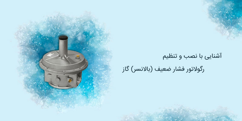 آشنایی با نصب و تنظیم رگولاتور فشار ضعیف (بالانسر) گاز
